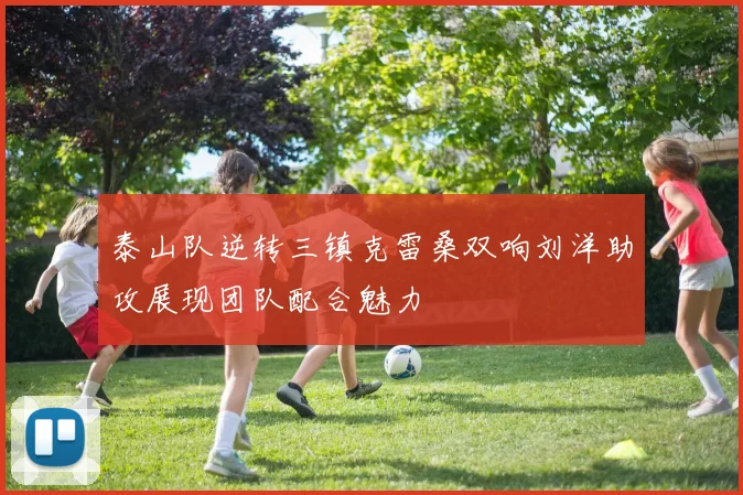泰山队逆转三镇克雷桑双响刘洋助攻展现团队配合魅力