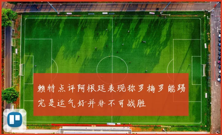 赖特点评阿根廷表现称罗梅罗能踢完是运气好并非不可战胜