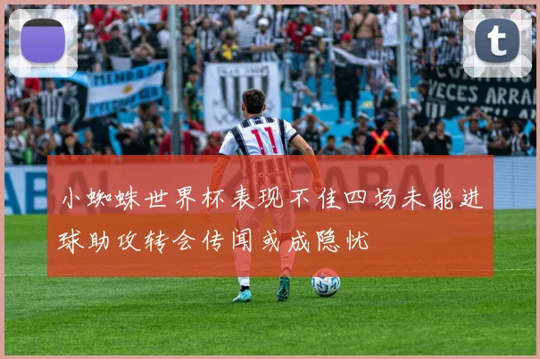 小蜘蛛世界杯表现不佳四场未能进球助攻转会传闻或成隐忧