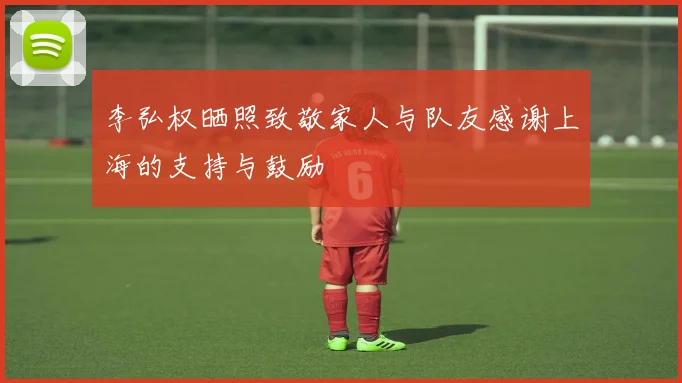 李弘权晒照致敬家人与队友感谢上海的支持与鼓励