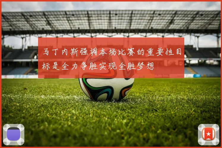 马丁内斯强调本场比赛的重要性目标是全力争胜实现全胜梦想