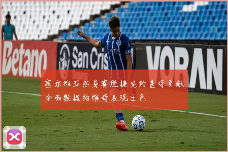 塞尔维亚热身赛胜捷克约基奇贡献全面数据约维奇表现出色