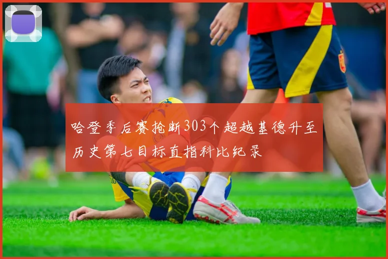 哈登季后赛抢断303个超越基德升至历史第七目标直指科比纪录