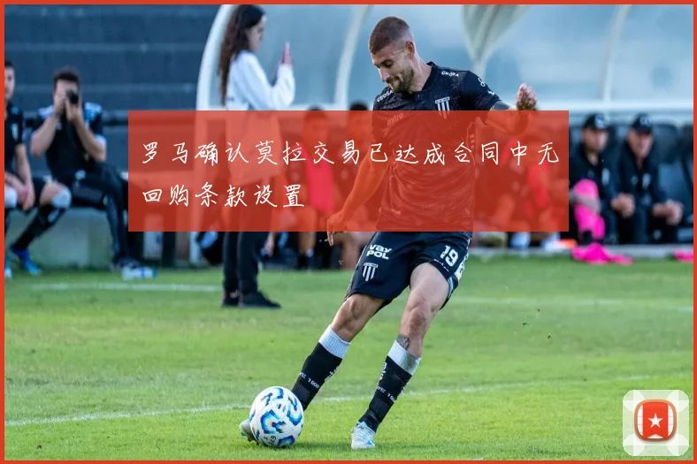 罗马确认莫拉交易已达成合同中无回购条款设置