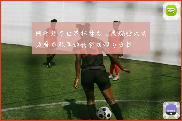 阿根廷在世界杯舞台上展现强大实力勇夺冠军的精彩历程与分析