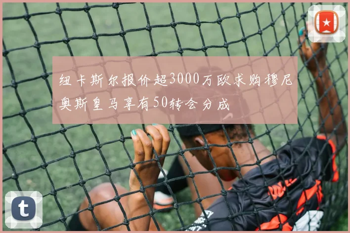 纽卡斯尔报价超3000万欧求购穆尼奥斯皇马享有50转会分成