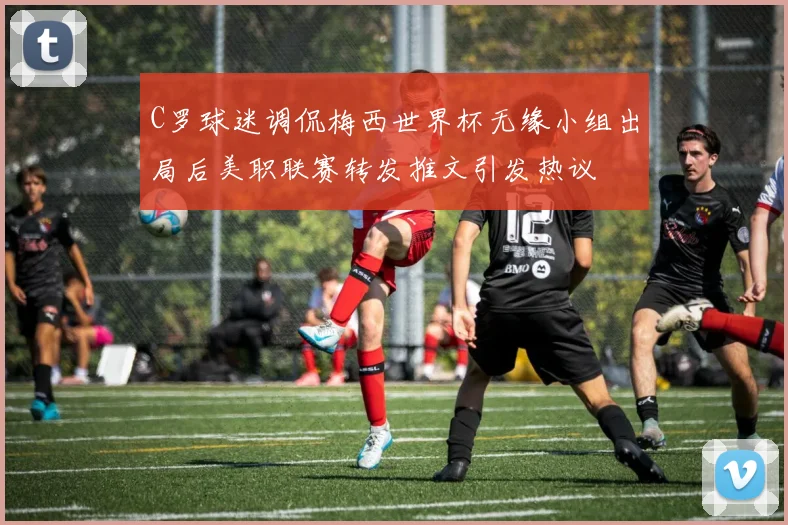 C罗球迷调侃梅西世界杯无缘小组出局后美职联赛转发推文引发热议