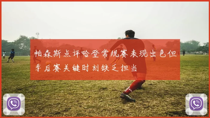 帕森斯点评哈登常规赛表现出色但季后赛关键时刻缺乏担当