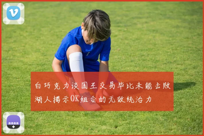 白巧克力谈国王交易毕比未能击败湖人揭示OK组合的无敌统治力