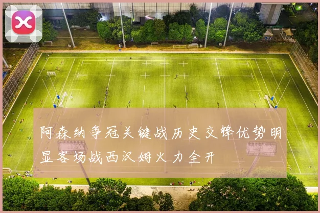 阿森纳争冠关键战历史交锋优势明显客场战西汉姆火力全开