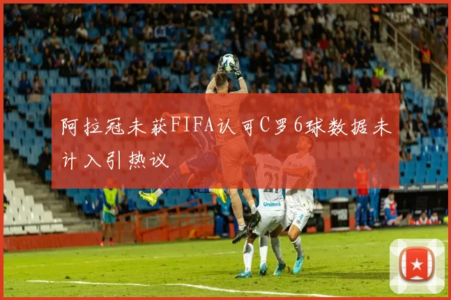 阿拉冠未获FIFA认可C罗6球数据未计入引热议