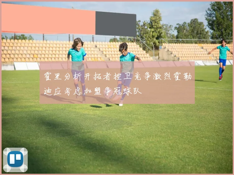 霍里分析开拓者控卫竞争激烈霍勒迪应考虑加盟争冠球队