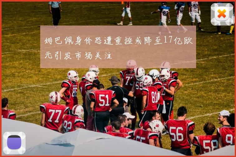 姆巴佩身价恐遭重挫或降至17亿欧元引发市场关注