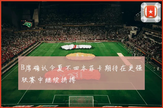 B席确认今夏不回本菲卡期待在更强联赛中继续拼搏