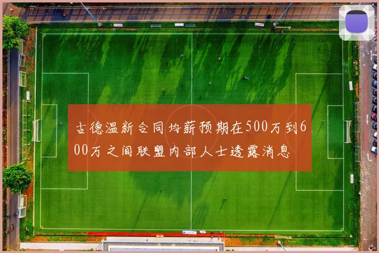 古德温新合同均薪预期在500万到600万之间联盟内部人士透露消息