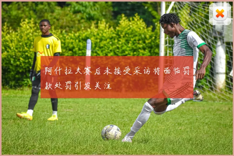 阿什拉夫赛后未接受采访将面临罚款处罚引发关注