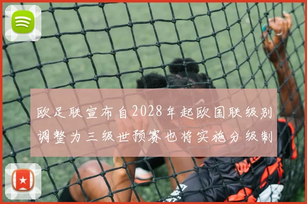 欧足联宣布自2028年起欧国联级别调整为三级世预赛也将实施分级制度