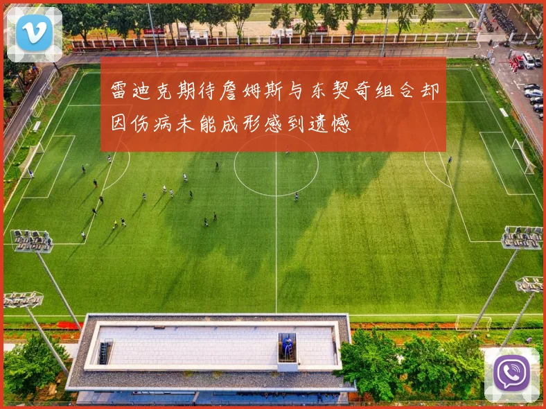 雷迪克期待詹姆斯与东契奇组合却因伤病未能成形感到遗憾