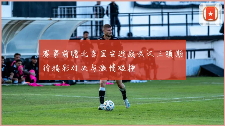 赛事前瞻北京国安迎战武汉三镇期待精彩对决与激情碰撞