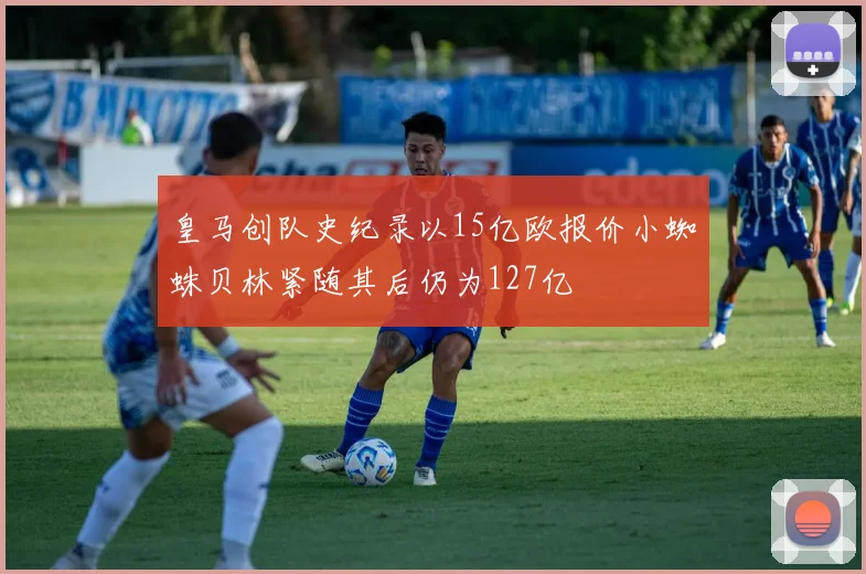 皇马创队史纪录以15亿欧报价小蜘蛛贝林紧随其后仍为127亿