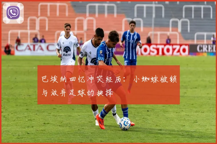 巴埃纳回忆冲突经历：小蜘蛛被锁与放弃足球的抉择