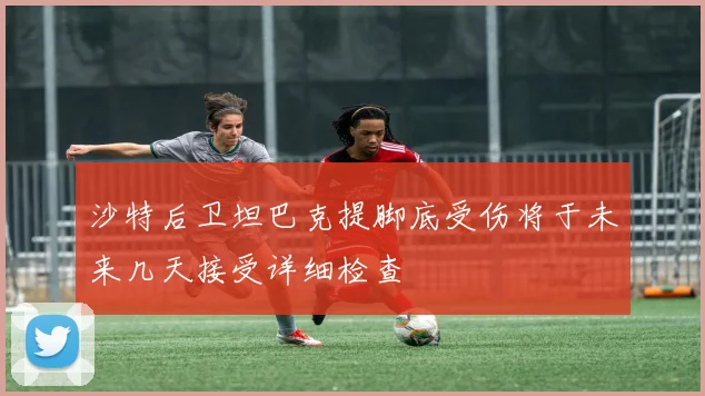 沙特后卫坦巴克提脚底受伤将于未来几天接受详细检查