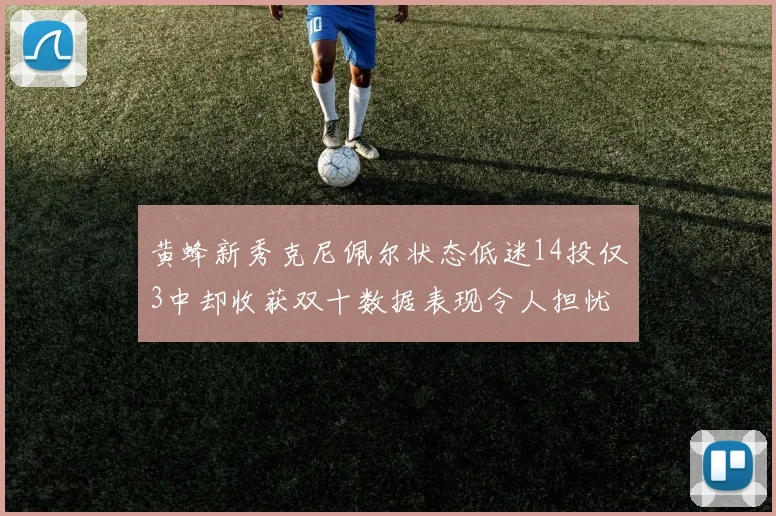 黄蜂新秀克尼佩尔状态低迷14投仅3中却收获双十数据表现令人担忧