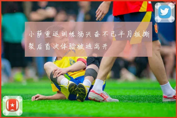 小萨重返训练场兴奋不已半月板撕裂后首次体验被迫离开