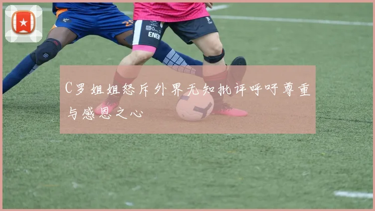 C罗姐姐怒斥外界无知批评呼吁尊重与感恩之心