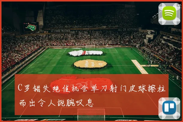 C罗错失绝佳机会单刀射门皮球擦柱而出令人扼腕叹息